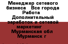 Менеджер сетевого бизнеса - Все города Работа » Дополнительный заработок и сетевой маркетинг   . Мурманская обл.,Мурманск г.